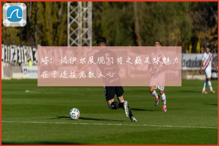塔：诺伊尔展现门将之巅足球魅力在于连接无数人心