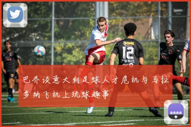 巴乔谈意大利足球人才危机与马拉多纳飞机上玩球趣事