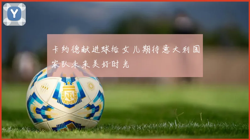 卡约德献进球给女儿期待意大利国家队未来美好时光