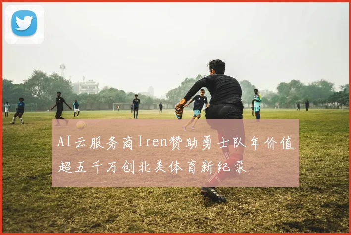 AI云服务商Iren赞助勇士队年价值超五千万创北美体育新纪录