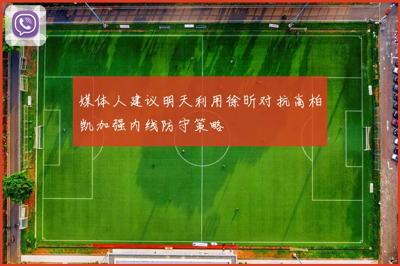 媒体人建议明天利用徐昕对抗高柏凯加强内线防守策略