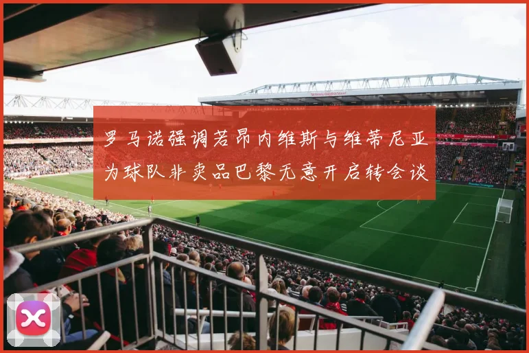 罗马诺强调若昂内维斯与维蒂尼亚为球队非卖品巴黎无意开启转会谈判