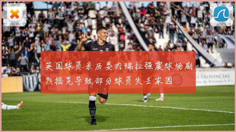 英国球员亲历委内瑞拉强震球场剧烈摇晃导致部分球员失去家园