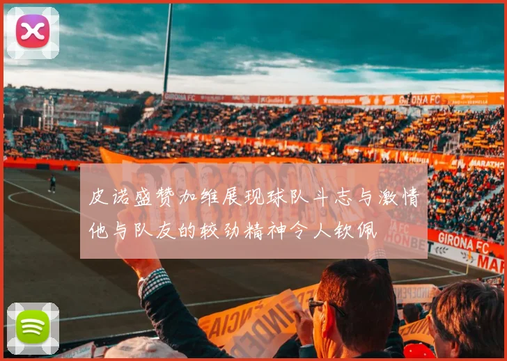 皮诺盛赞加维展现球队斗志与激情他与队友的较劲精神令人钦佩