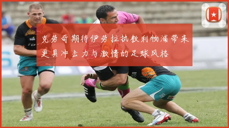 克劳奇期待伊劳拉执教利物浦带来更具冲击力与激情的足球风格