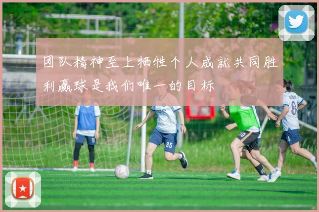 团队精神至上牺牲个人成就共同胜利赢球是我们唯一的目标