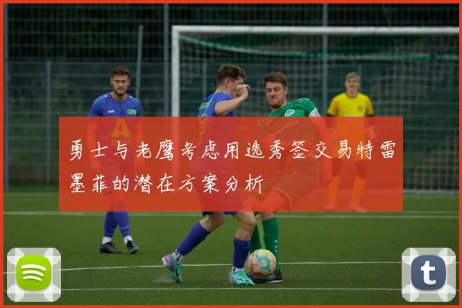 勇士与老鹰考虑用选秀签交易特雷墨菲的潜在方案分析