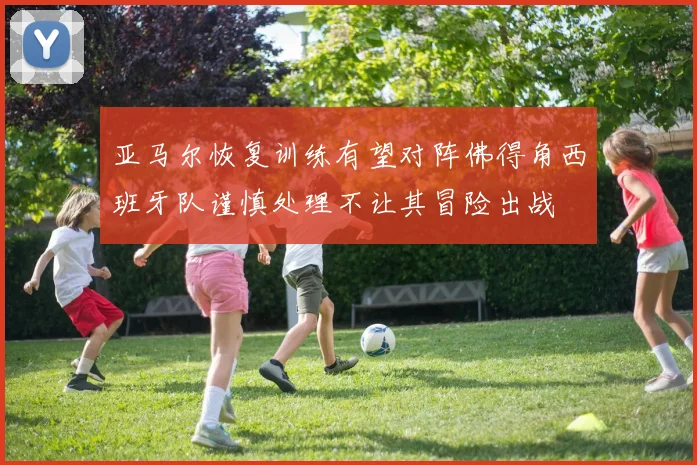 亚马尔恢复训练有望对阵佛得角西班牙队谨慎处理不让其冒险出战