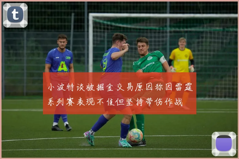 小波特谈被掘金交易原因称因雷霆系列赛表现不佳但坚持带伤作战