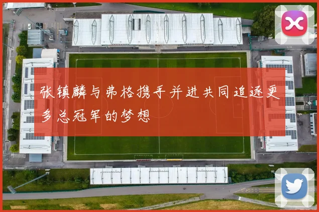 张镇麟与弗格携手并进共同追逐更多总冠军的梦想