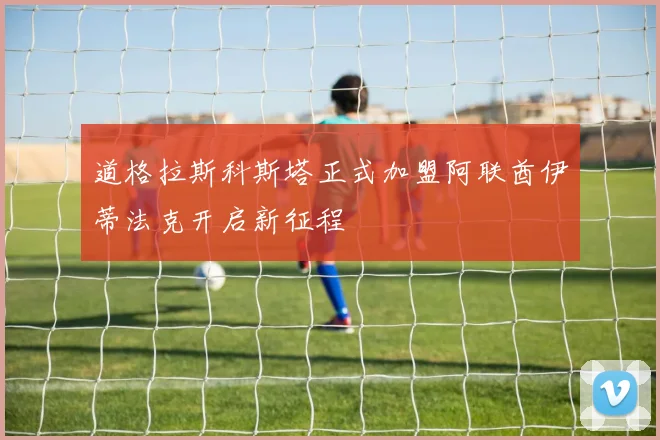 道格拉斯科斯塔正式加盟阿联酋伊蒂法克开启新征程