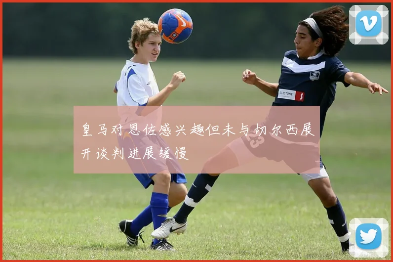 皇马对恩佐感兴趣但未与切尔西展开谈判进展缓慢