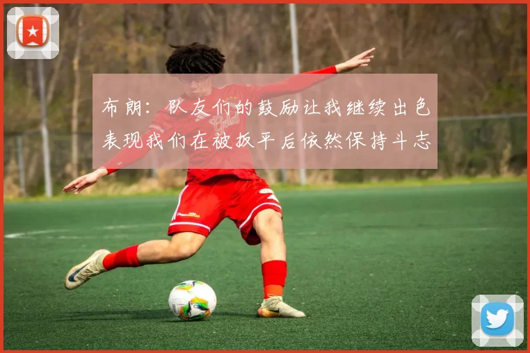 布朗：队友们的鼓励让我继续出色表现我们在被扳平后依然保持斗志